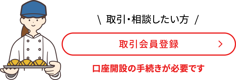 取引・相談したい方 取引会員登録 口座開設の手続きが必要です
